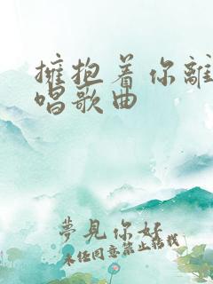 拥抱着你离去原唱歌曲