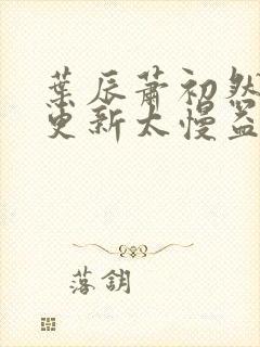 叶辰萧初然刚刚更新太慢益生菌