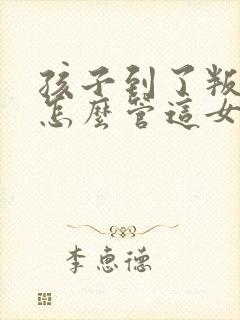 孩子到了叛逆期怎么管这女孩儿不听话