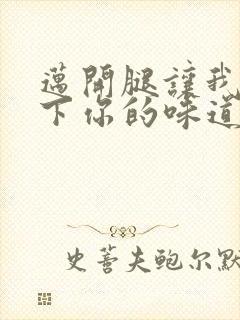 迈开腿让我尝一下你的味道一