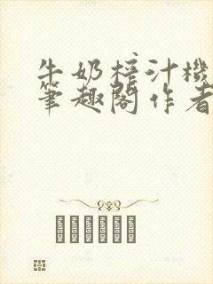 牛奶榨汁机po笔趣阁作者臣年