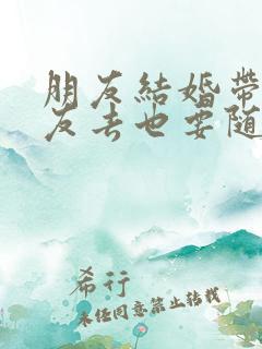 朋友结婚带女朋友去也要随礼吗