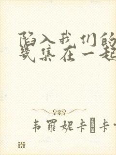 陷入我们的热恋几集在一起