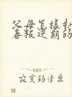 父母怎样对待青春叛逆期的孩子