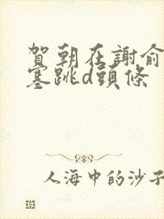 贺朝在谢俞里面塞跳d头条