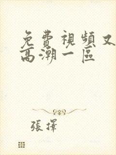 免费视频又爽又高潮一区