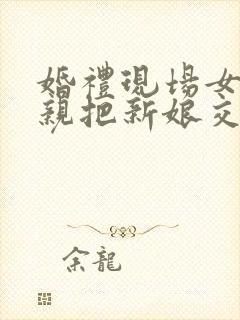 婚礼现场女方父亲把新娘交给新郎的讲话