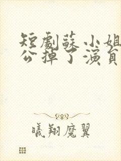 短剧苏小姐你老公掉了演员表介绍