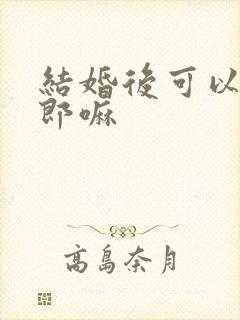 结婚后可以当伴郎嘛