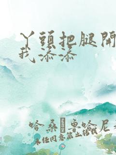 丫头把腿开大让我添添