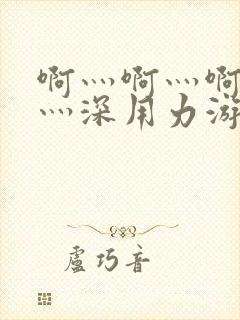 啊灬啊灬啊灬快灬深用力游戏