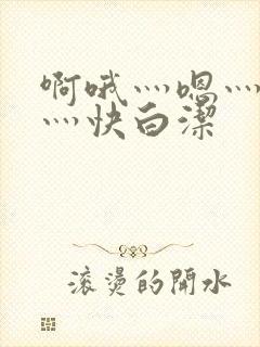 啊哦灬嗯灬用力灬快白洁