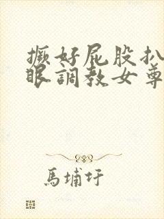 撅好屁股扒开腚眼调教女尊男卑