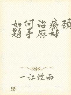 如何治疗颈椎问题手麻好