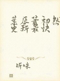 叶辰萧初然哪里更新最快