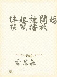 伴娘被闹婚事件视频播放