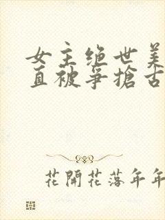 女主绝世美人一直被争抢古言