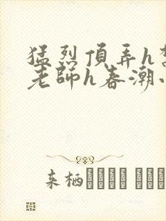 猛烈顶弄h禁欲老师h春潮小说