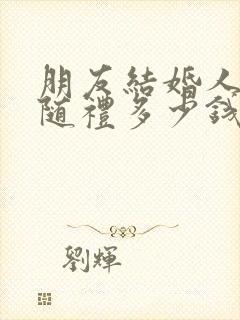 朋友结婚人不去随礼多少钱合适