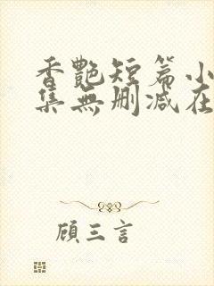 香艳短篇小说合集无删减在线阅读