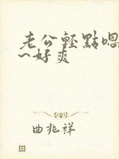 老公轻点嗯~啊~好爽