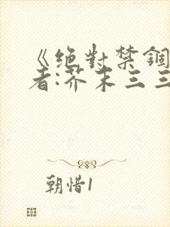 《绝对禁锢》作者:芥末三三