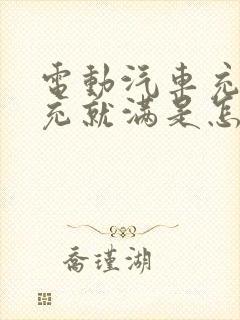 电动汽车充电一充就满是怎么回事