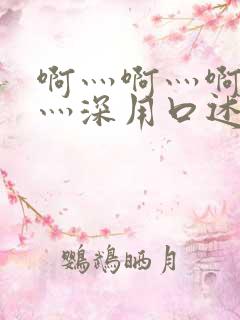 啊灬啊灬啊灬快灬深用口述说