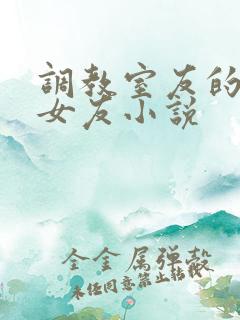 调教室友的大乳女友小说