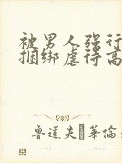 被男人强行束缚捆绑虐待高潮性调教