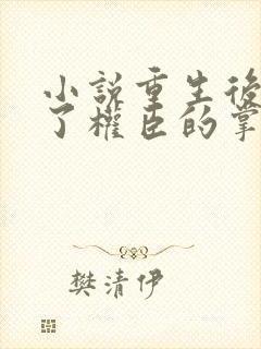 小说重生后我成了权臣的掌中娇全文在线阅读