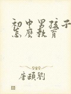 初中男孩子叛逆怎么教育