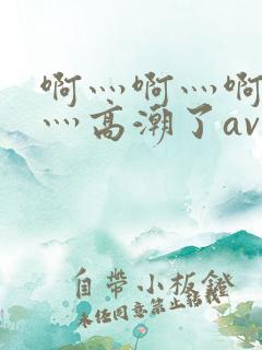 啊灬啊灬啊灬快灬高潮了av