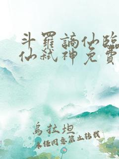 斗罗谪仙临尘酒仙弑神免费阅读