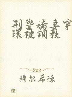 刑警娇妻穿着乳环被调教