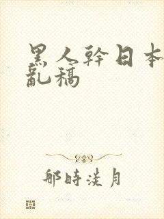 黑人干日本女人乱稿