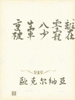 重生八零离婚后被军少宠在线阅读