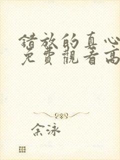 错放的真心短剧免费观看高清