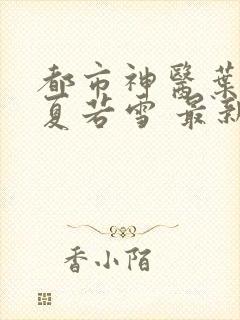 都市神医叶辰 夏若雪 最新章节免费阅读