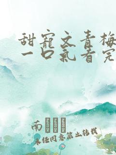 甜宠文青梅竹马一口气看完