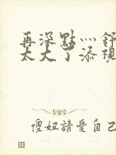 再深点灬舒服灬太大了添视频