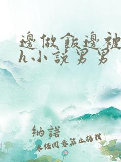 边做饭边被躁高h小说男男