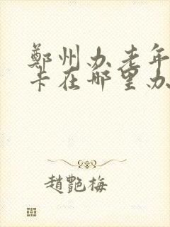 郑州办老年公交卡在哪里办?需要什么手续?