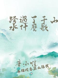 跨过了千山和万水什么歌