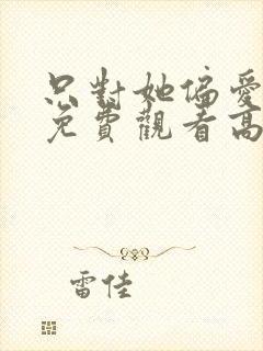 只对她偏爱短剧免费观看高清播放