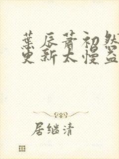 叶辰萧初然刚刚更新太慢益生菌