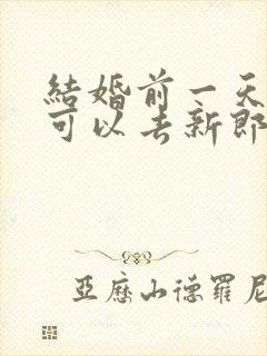 结婚前一天新娘可以去新郎家吗