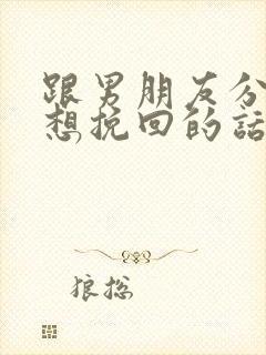 跟男朋友分手了想挽回的话语