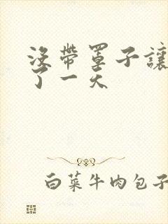 没带罩子让他C了一天