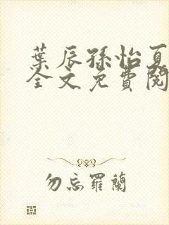 叶辰孙怡夏若雪全文免费阅读最新章节无弹窗